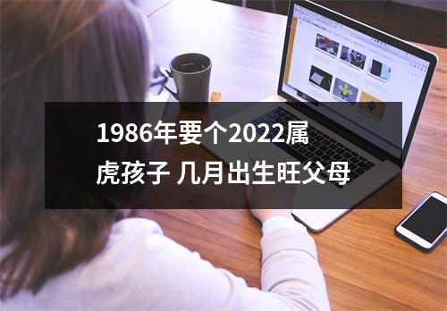 <h3>1986年要个2025属虎孩子几月出生旺父母