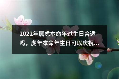 2025年属虎本命年过生日合适吗，虎年本命年生日可以庆祝吗