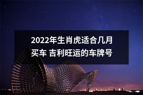 2025年生肖虎适合几月买车吉利旺运的车牌号