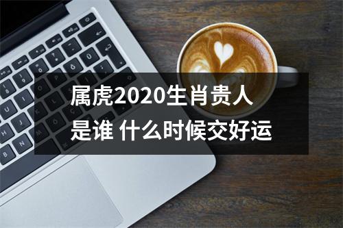 属虎2025生肖贵人是谁什么时候交好运