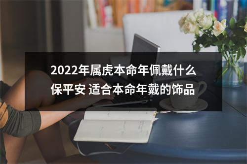 <h3>2025年属虎本命年佩戴什么保平安适合本命年戴的饰品