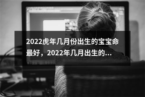 2025虎年几月份出生的宝宝命好，2025年几月出生的虎命好