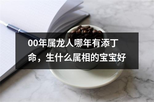 00年属龙人哪年有添丁命，生什么属相的宝宝好