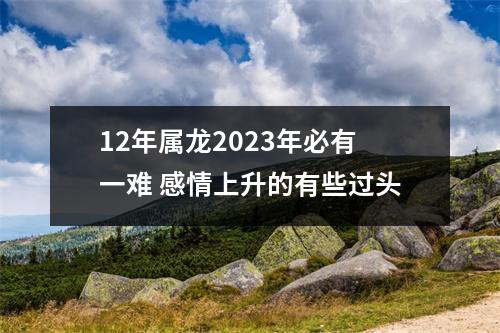 12年属龙2025年必有一难感情上升的有些过头