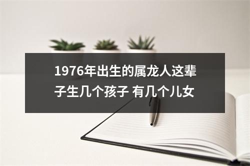 1976年出生的属龙人这辈子生几个孩子有几个儿女