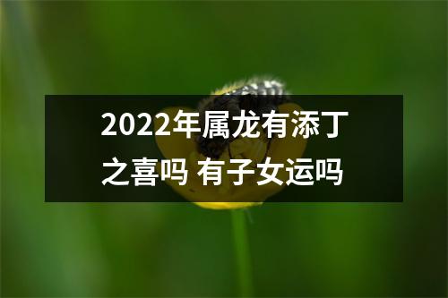 2025年属龙有添丁之喜吗有子女运吗