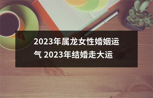 2025年属龙女性婚姻运气2025年结婚走大运