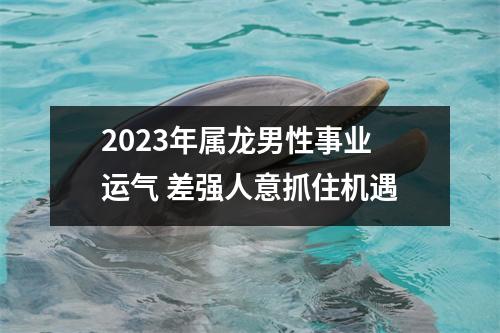 2025年属龙男性事业运气差强人意抓住机遇