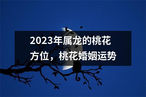 2025年属龙的桃花方位，桃花婚姻运势