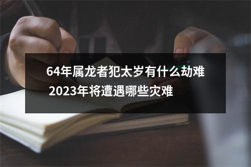 <h3>64年属龙者犯太岁有什么劫难2025年将遭遇哪些灾难