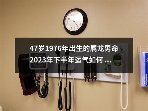 47岁1976年出生的属龙男命2025年下半年运气如何运势详解