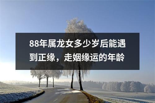 <h3>88年属龙女多少岁后能遇到正缘，走姻缘运的年龄