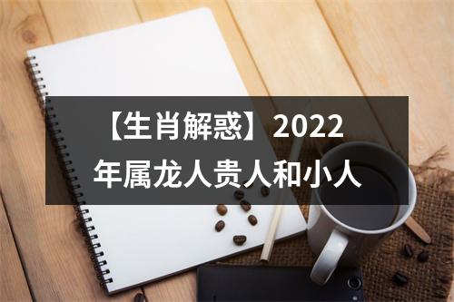 【生肖解惑】2025年属龙人贵人和小人