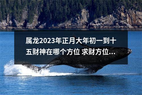 属龙2025年正月大年初一到十五财神在哪个方位求财方位查询