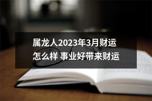 属龙人2025年3月财运怎么样事业好带来财运