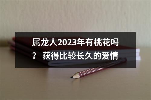 属龙人2025年有桃花吗？获得比较长久的爱情