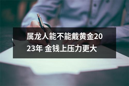 <h3>属龙人能不能戴黄金2025年金钱上压力更大