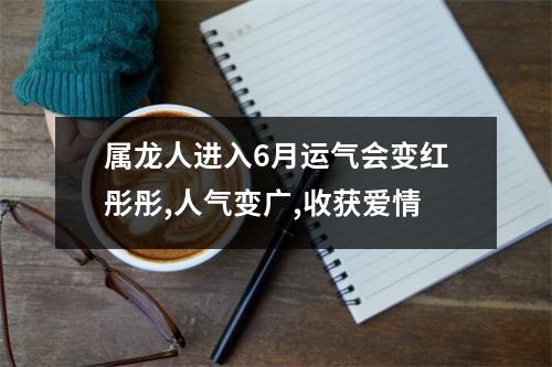 属龙人进入6月运气会变红彤彤,人气变广,收获爱情