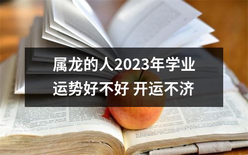 属龙的人2025年学业运势好不好开运不济