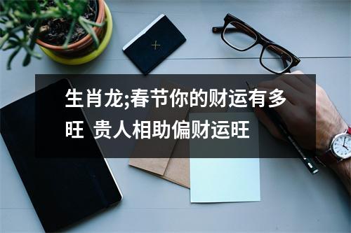 生肖龙;春节你的财运有多旺贵人相助偏财运旺