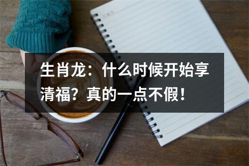 <h3>生肖龙：什么时候开始享清福？真的一点不假！