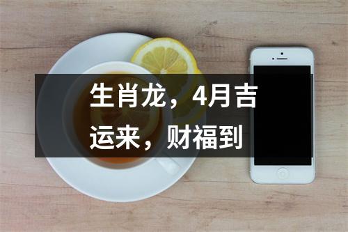 生肖龙，4月吉运来，财福到