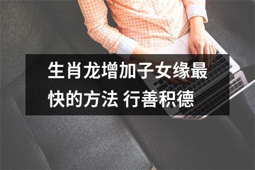 生肖龙增加子女缘快的方法行善积德