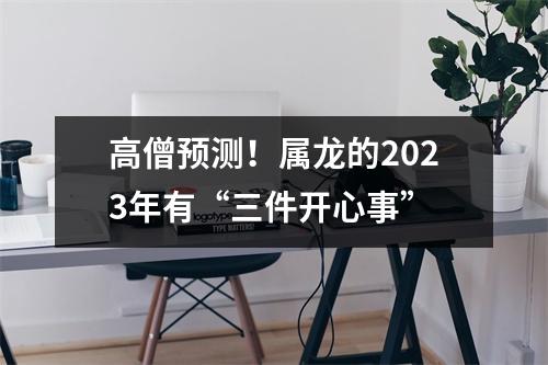 高僧预测！属龙的2025年有“三件开心事”