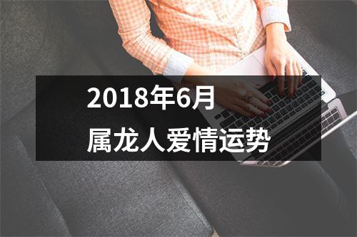 2018年6月属龙人爱情运势