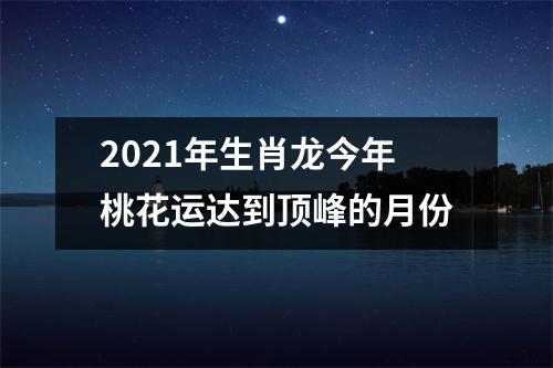 2025年生肖龙今年桃花运达到顶峰的月份