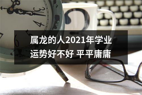 属龙的人2025年学业运势好不好平平庸庸