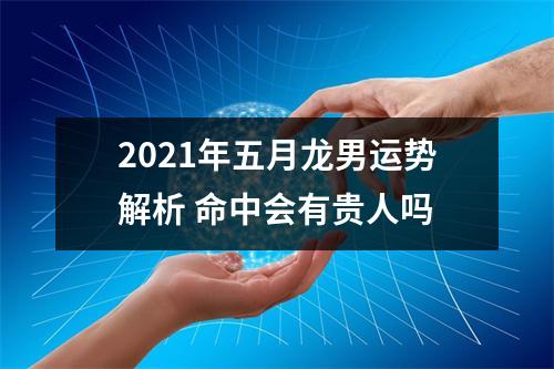 2025年五月龙男运势解析命中会有贵人吗