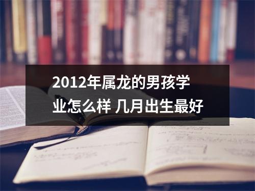 2012年属龙的男孩学业怎么样几月出生好