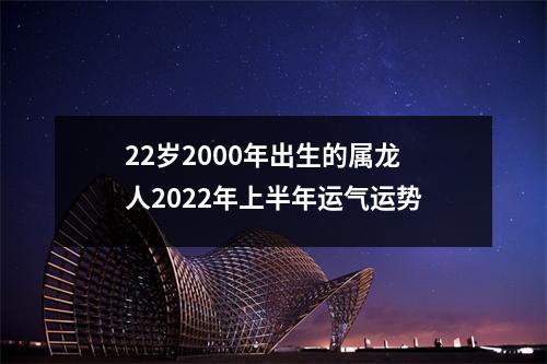 22岁2000年出生的属龙人2025年上半年运气运势