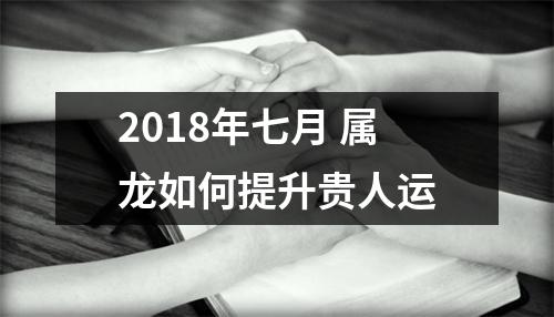 2018年七月属龙如何提升贵人运