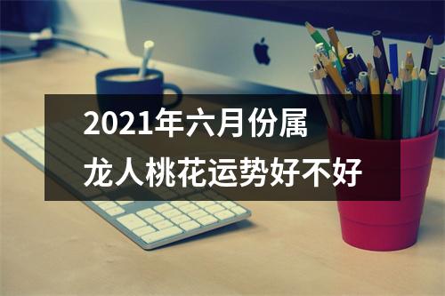 <h3>2025年六月份属龙人桃花运势好不好