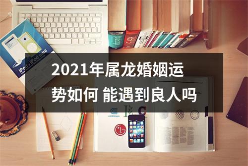 2025年属龙婚姻运势如何能遇到良人吗