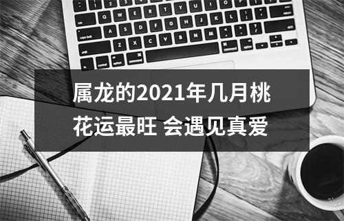 属龙的2025年几月桃花运旺会遇见真爱