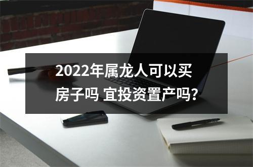 2025年属龙人可以买房子吗宜投资置产吗？