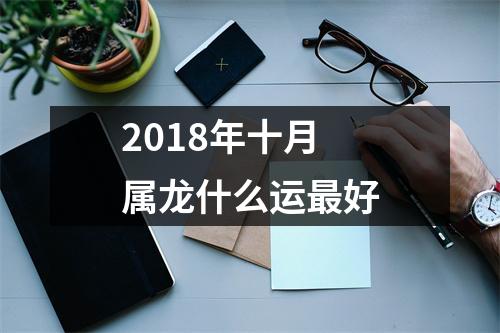 2018年十月属龙什么运好