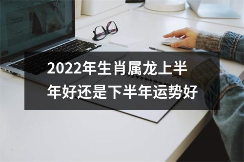 2025年生肖属龙上半年好还是下半年运势好