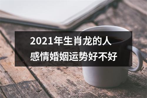 2025年生肖龙的人感情婚姻运势好不好