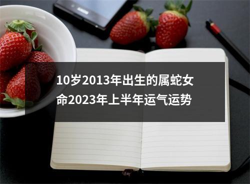 <h3>10岁2013年出生的属蛇女命2025年上半年运气运势