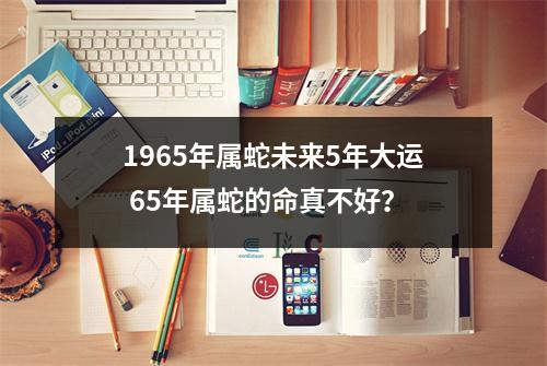 <h3>1965年属蛇未来5年大运65年属蛇的命真不好？