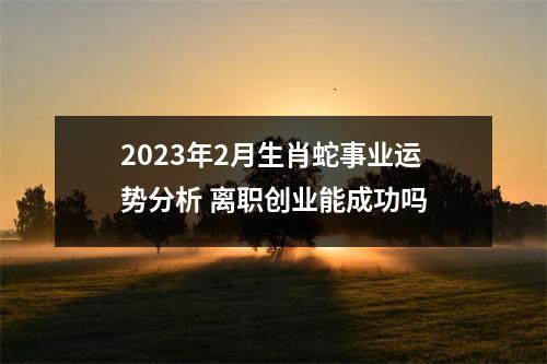 2025年2月生肖蛇事业运势分析离职创业能成功吗