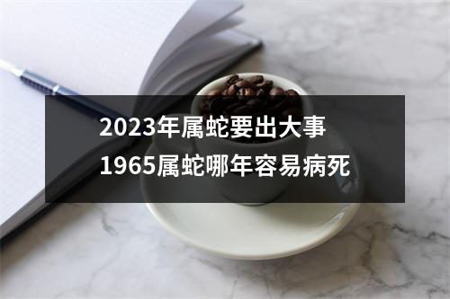 2025年属蛇要出大事1965属蛇哪年容易病死