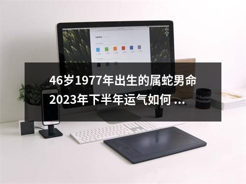 <h3>46岁1977年出生的属蛇男命2025年下半年运气如何运势详解