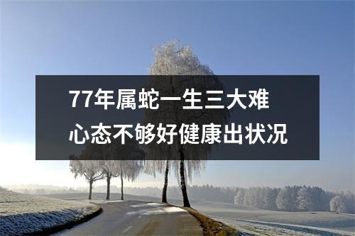 77年属蛇一生三大难心态不够好健康出状况