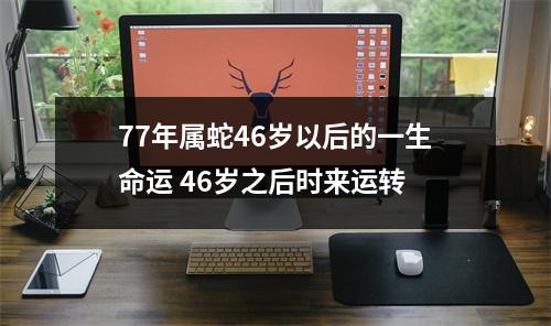 77年属蛇46岁以后的一生命运46岁之后时来运转