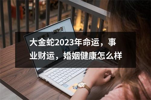 大金蛇2025年命运，事业财运，婚姻健康怎么样